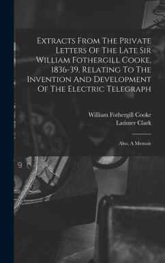 Cover Extracts From The Private Letters Of The Late Sir William Fothergill Cooke, 1836-39, Relating To The Invention And Development Of The Electric Telegraph