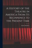 A History of the Theatre in America From Its Beginnings to the Present Time