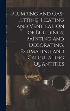 Plumbing and Gas-Fitting, Heating and Ventilation of Buildings, Painting and Decorating, Estimating and Calculating Quantities - Anonymous