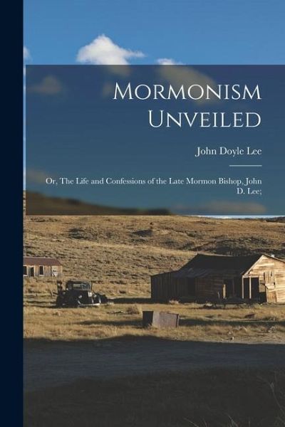 Mormonism Unveiled; or, The Life and Confessions of the Late Mormon Bishop, John D. Lee; Mormonism Unveiled; or, The Life and Confessions of the Late Mormon Bishop, John D. Lee;