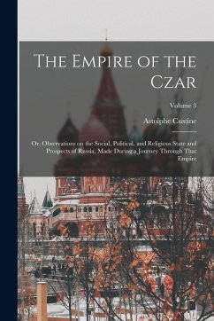 The Empire of the Czar; or, Observations on the Social, Political, and Religious State and Prospects of Russia, Made During a Journey Through That Emp - Custine, Astolphe