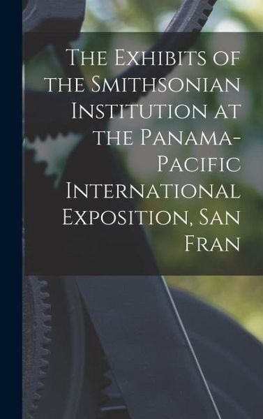 The Exhibits of the Smithsonian Institution at the Panama-Pacific International Exposition, San Fran The Exhibits of the Smithsonian Institution at the Panama-Pacific International Exposition, San Fran