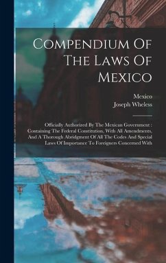 Compendium Of The Laws Of Mexico: Officially Authorized By The Mexican Government: Containing The Federal Constitution, With All Amendments, And A Tho - Wheless, Joseph; Mexico