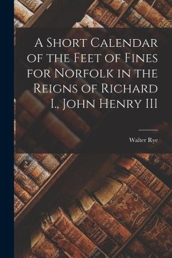 A Short Calendar of the Feet of Fines for Norfolk in the Reigns of Richard I., John Henry III - Rye, Walter