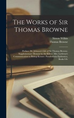 The Works of Sir Thomas Browne: Preface. Dr. Johnson's Life of Sir Thomas Browne. Supplementary Memoir by the Editor. Mrs. Lyttleton's Communication t - Browne, Thomas; Wilkin, Simon