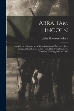 Abraham Lincoln: An Address Delivered at the Commencement Exercises of the Irvington High School in the Town Hall, Irvington, N.Y., Thu - Albertson, Ingham John