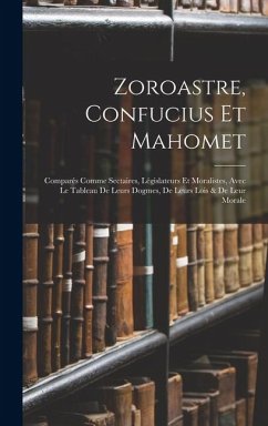 Zoroastre, Confucius Et Mahomet: Comparés Comme Sectaires, Législateurs Et Moralistes, Avec Le Tableau De Leurs Dogmes, De Leurs Lois & De Leur Morale - Anonymous Zoroastre, Confucius Et Mahomet: Comparés Comme Sectaires, Législateurs Et Moralistes, Avec Le Tableau De Leurs Dogmes, De Leurs Lois & De Leur Morale - Anonymous