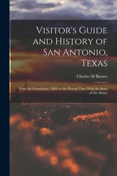 Visitor's Guide and History of San Antonio, Texas: From the Foundation (1869) to the Present Time With the Story of the Alamo - Barnes, Charles M.