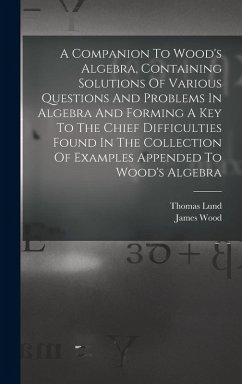 A Companion To Wood's Algebra, Containing Solutions Of Various Questions And Problems In Algebra And Forming A Key To The Chief Difficulties Found In - Lund, Thomas; Wood, James