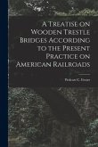 A Treatise on Wooden Trestle Bridges According to the Present Practice on American Railroads