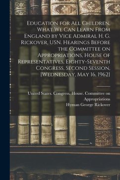 Education for all Children, What we can Learn From England by Vice Admiral H. G. Rickover, USN. Hearings Before the Committee on Appropriations, House - Rickover, Hyman George