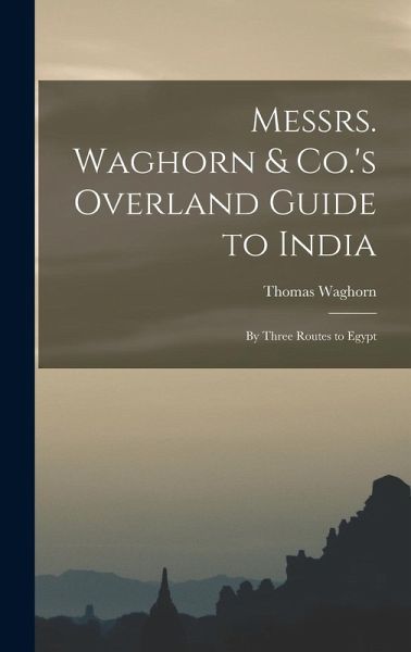 Messrs. Waghorn & Co.'s Overland Guide to India: By Three Routes to Egypt Messrs. Waghorn & Co.'s Overland Guide to India: By Three Routes to Egypt