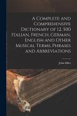 A Complete and Comprehensive Dictionary of 12, 500 Italian, French, German, English and Other Musical Terms, Phrases and Abbreviations