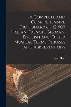 A Complete and Comprehensive Dictionary of 12, 500 Italian, French, German, English and Other Musical Terms, Phrases and Abbreviations - Hiles, John