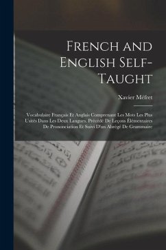 French and English Self-Taught: Vocabulaire Français Et Anglais Comprenant Les Mots Les Plus Usités Dans Les Deux Langues. Précédé De Leçons Élémentai - Méfret, Xavier