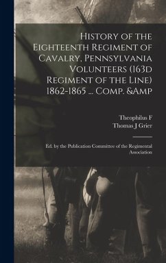 History of the Eighteenth Regiment of Cavalry, Pennsylvania Volunteers (163d Regiment of the Line) 1862-1865 ... Comp. & ed. by the Publication Committee of the Regimental Association - Rodenbough, Theophilus F; Pennsylvania Cavalry 18th Regt; Grier, Thomas J