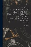 Treatise on Mathematical and Graphical Roof Framing (illustrated) for Builders, Carpenters and Iron Workers