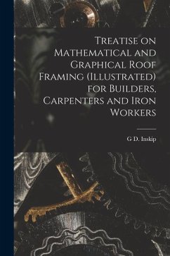 Treatise on Mathematical and Graphical Roof Framing (illustrated) for Builders, Carpenters and Iron Workers - Inskip, G. D.