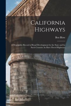 California Highways: A Descriptive Record of Road Development by the State and by Such Counties As Have Paved Highways - Blow, Ben