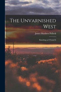 The Unvarnished West: Ranching as I Found It - Pollock, James Matthew