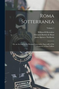 Roma Sotterranea: Or, an Account of the Roman Catacombs, Especially of the Cemetery of San Callisto; Volume 1 - De Rossi, Giovanni Battista; Northcote, James Spencer; Brownlow, William-R