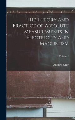 The Theory and Practice of Absolute Measurements in Electricity and Magnetism; Volume 1 - Gray, Andrew