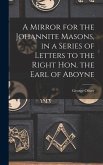 A Mirror for the Johannite Masons, in a Series of Letters to the Right Hon. the Earl of Aboyne