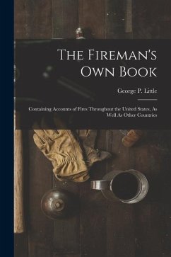 The Fireman's Own Book: Containing Accounts of Fires Throughout the United States, As Well As Other Countries - Little, George P.