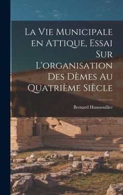La vie municipale en Attique, essai sur L'organisation des dèmes au quatrième siècle - Haussoullier, Bernard