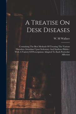 A Treatise On Desk Diseases: Containing The Best Methods Of Treating The Various Disorders Attendant Upon Sedentary And Studious Habits: With A Var - M, Wallace W.