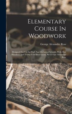 Elementary Course In Woodwork; Designed For Use In High And Technical Schools, With One Hundred And Thirty-four Illustrations, By George Alexander Ros - Alexander, Ross George
