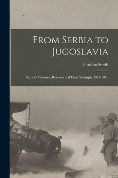 From Serbia to Jugoslavia; Serbia's Victories, Reverses and Final Triumph, 1914-1918 - Smith, Gordon