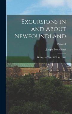 Excursions in and About Newfoundland: During the Years 1839 and 1840; Volume I - Jukes, Joseph Beete