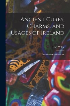 Ancient Cures, Charms, and Usages of Ireland; Contributions to Irish Lore - Wilde, Lady