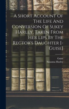 Cover A Short Account Of The Life And Conversion Of Sukey Harley, Taken From Her Lips By The Rector's Daughter [- Guise]