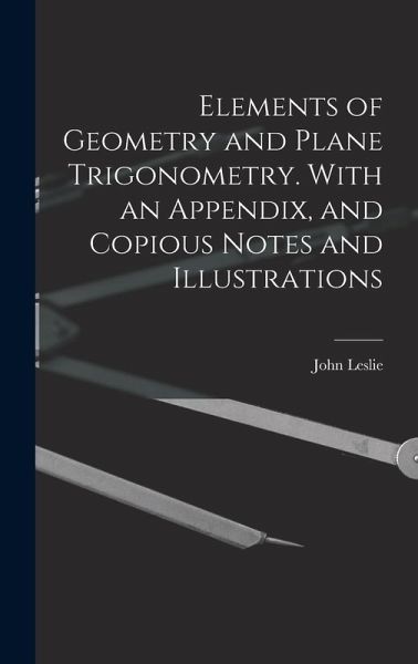 Elements of Geometry and Plane Trigonometry. With an Appendix, and Copious Notes and Illustrations Elements of Geometry and Plane Trigonometry. With an Appendix, and Copious Notes and Illustrations