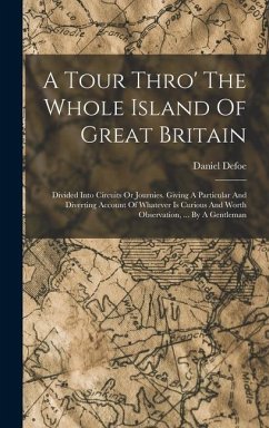 A Tour Thro' The Whole Island Of Great Britain: Divided Into Circuits Or Journies. Giving A Particular And Diverting Account Of Whatever Is Curious An - Defoe, Daniel