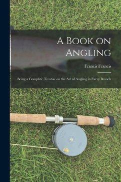 A Book on Angling: Being a Complete Treatise on the Art of Angling in Every Branch - Francis, Francis