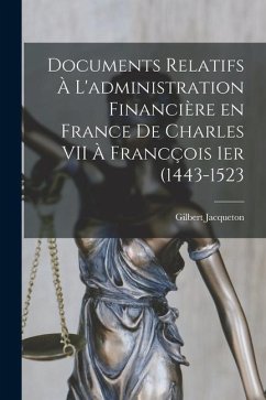 Documents relatifs à l'administration financière en France de Charles VII à Francçois 1er (1443-1523 - Jacqueton, Gilbert