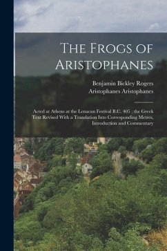 The Frogs of Aristophanes: Acted at Athens at the Lenaean Festival B.C. 405; the Greek Text Revised With a Translation Into Corresponding Metres, - Rogers, Benjamin Bickley; Aristophanes, Aristophanes