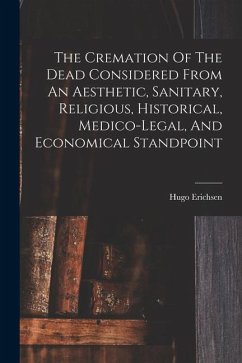 The Cremation Of The Dead Considered From An Aesthetic, Sanitary, Religious, Historical, Medico-legal, And Economical Standpoint - Erichsen, Hugo