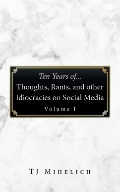 Ten Years Of...Thoughts, Rants, and Other Idiocracies on Social Media Volume I