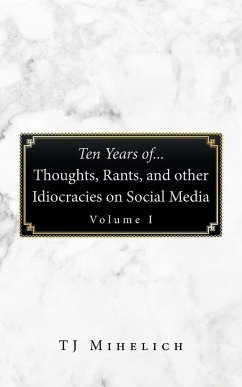 Ten Years Of...Thoughts, Rants, and Other Idiocracies on Social Media Volume I - Mihelich, Tj