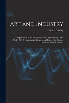 Art and Industry: As Represented in the Exhibition at the Crystal Palace, New York--1853-4: Showing the Progress and State of the Variou - Greeley, Horace