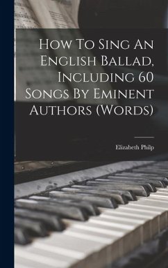 How To Sing An English Ballad, Including 60 Songs By Eminent Authors (words) - Philp, Elizabeth