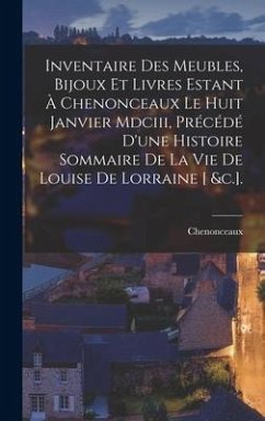 Inventaire Des Meubles, Bijoux Et Livres Estant À Chenonceaux Le Huit Janvier Mdciii, Précédé D'une Histoire Sommaire De La Vie De Louise De Lorraine - Chenonceaux