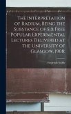 The Interpretation of Radium, Being the Substance of six Free Popular Experimental Lectures Delivered at the University of Glasgow, 1908;