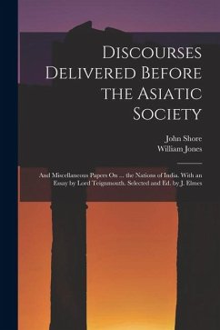 Discourses Delivered Before the Asiatic Society: And Miscellaneous Papers On ... the Nations of India. With an Essay by Lord Teignmouth. Selected and - Jones, William; Shore, John