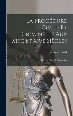 La Procédure Civile Et Criminelle Aux Xiiie Et Xive Siècles: Ou Procédure De Transition - Tardif, Adolphe