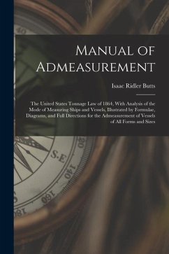 Manual of Admeasurement: The United States Tonnage Law of 1864, With Analysis of the Mode of Measuring Ships and Vessels, Illustrated by Formul - Butts, Isaac Ridler
